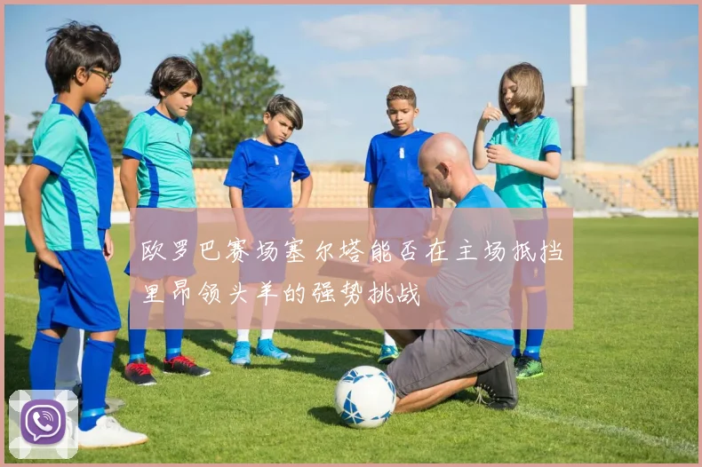 欧罗巴赛场塞尔塔能否在主场抵挡里昂领头羊的强势挑战